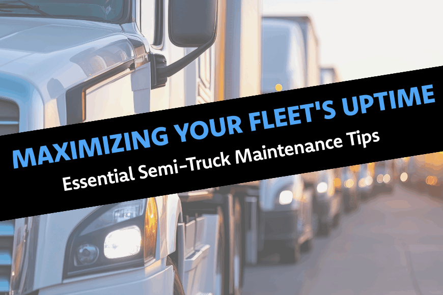 Maximizing Your Fleet’s Uptime: Essential Semi-Truck Maintenance Tips